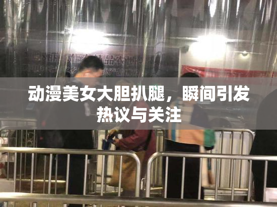 动漫美女大胆扒腿，瞬间引发热议与关注