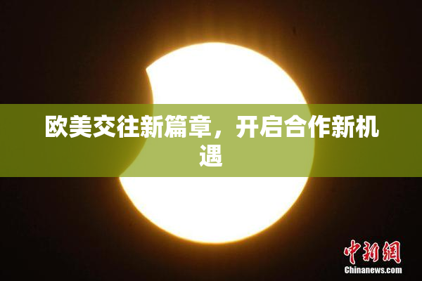 欧美交往新篇章，开启合作新机遇