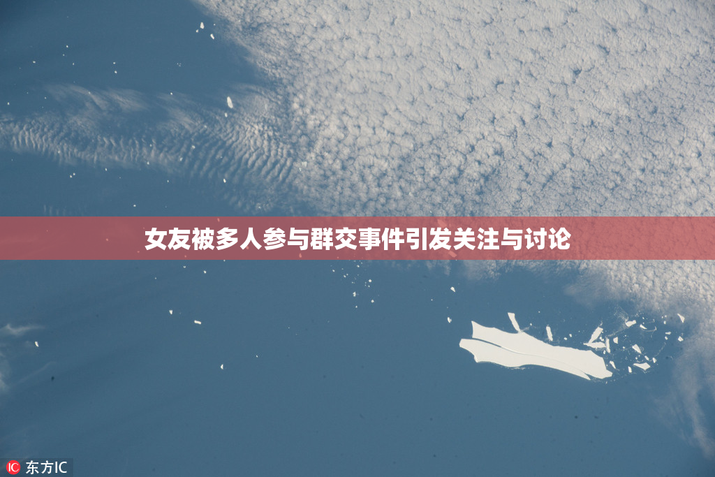 女友被多人参与群交事件引发关注与讨论