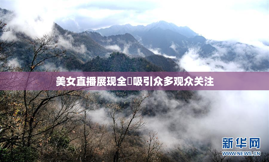 美女直播展现全婐吸引众多观众关注