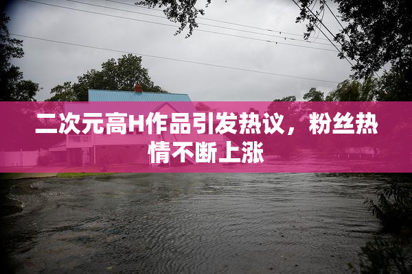 二次元高H作品引发热议，粉丝热情不断上涨