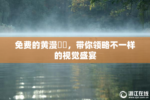 免费的黄漫❌‌，带你领略不一样的视觉盛宴