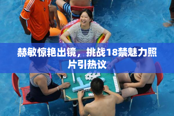 赫敏惊艳出镜，挑战18禁魅力照片引热议