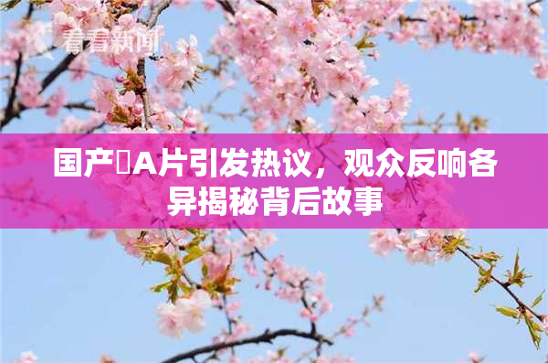 国产婬A片引发热议，观众反响各异揭秘背后故事