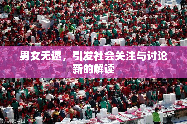 男女无遮，引发社会关注与讨论新的解读