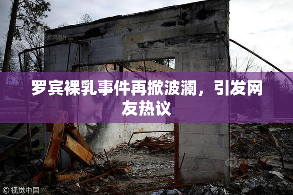 罗宾裸乳事件再掀波澜，引发网友热议