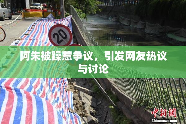 阿朱被躁惹争议，引发网友热议与讨论