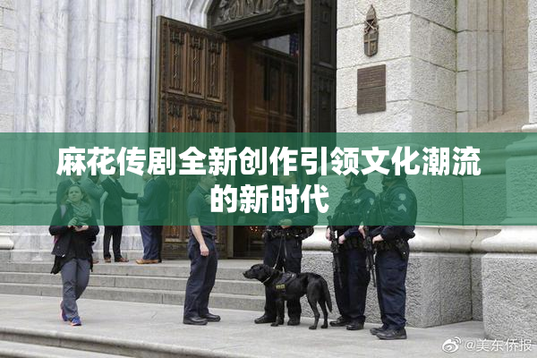 麻花传剧全新创作引领文化潮流的新时代
