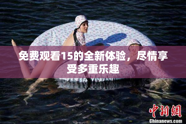 免费观看15的全新体验，尽情享受多重乐趣