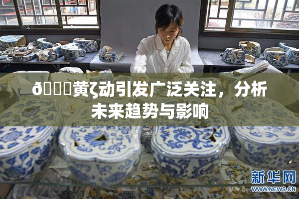 🔞黄ζ动引发广泛关注，分析未来趋势与影响