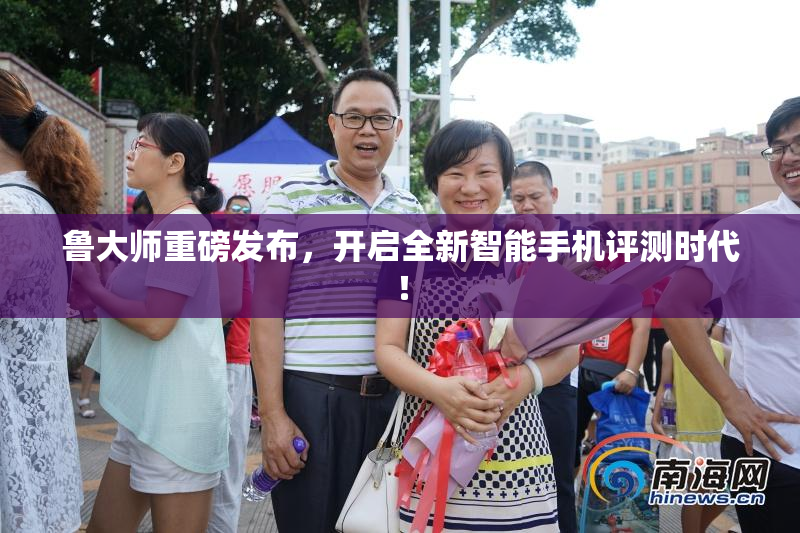鲁大师重磅发布，开启全新智能手机评测时代！