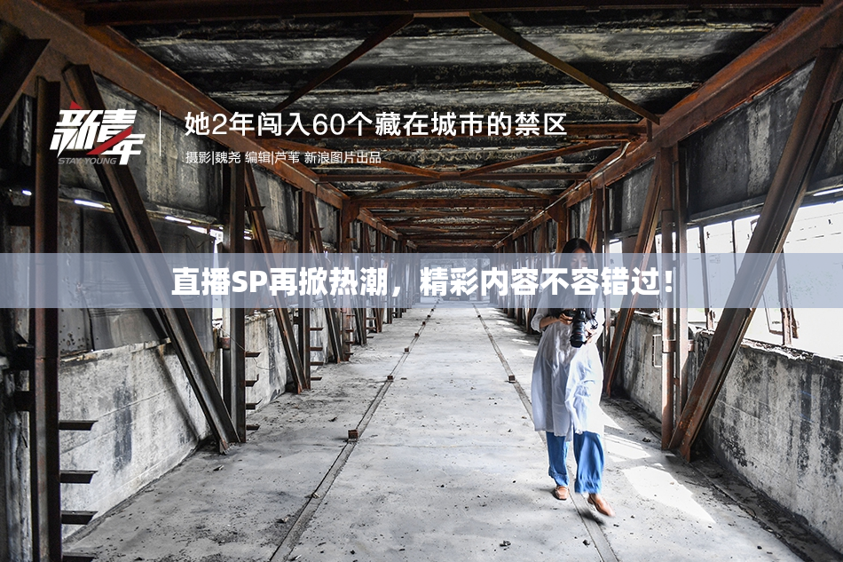 直播SP再掀热潮，精彩内容不容错过！