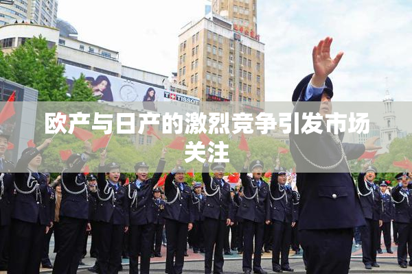 欧产与日产的激烈竞争引发市场关注