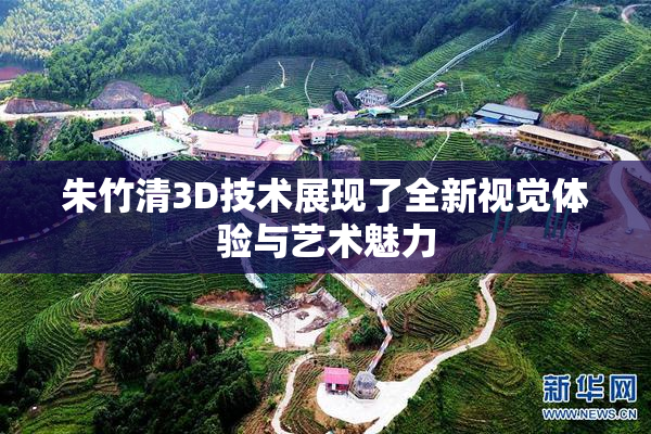 朱竹清3D技术展现了全新视觉体验与艺术魅力