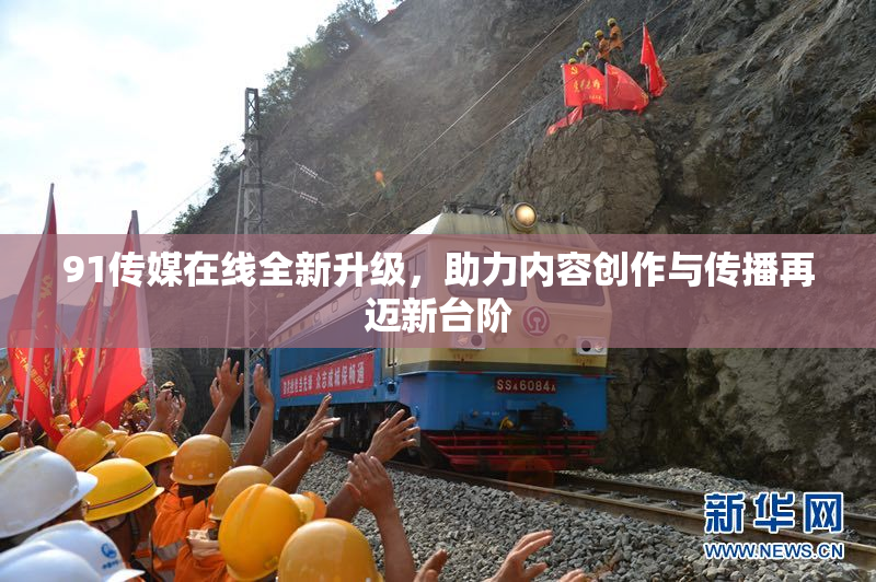91传媒在线全新升级，助力内容创作与传播再迈新台阶