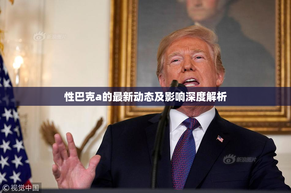 性巴克a的最新动态及影响深度解析