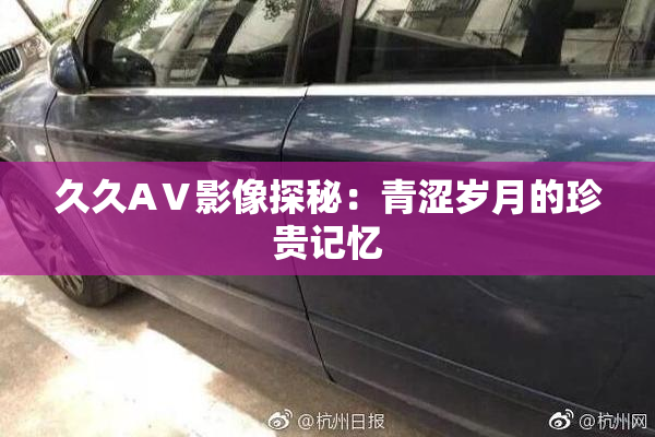 久久AⅤ影像探秘：青涩岁月的珍贵记忆