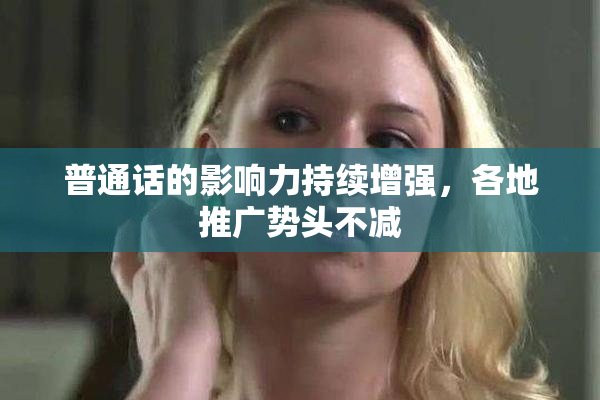 普通话的影响力持续增强，各地推广势头不减