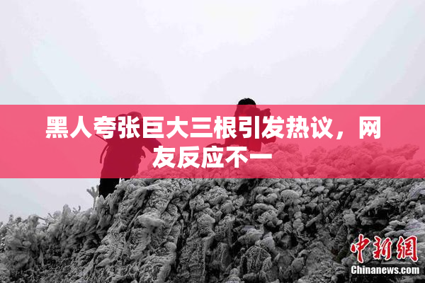 黑人夸张巨大三根引发热议，网友反应不一