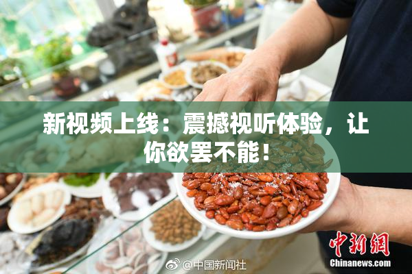 新视频上线：震撼视听体验，让你欲罢不能！