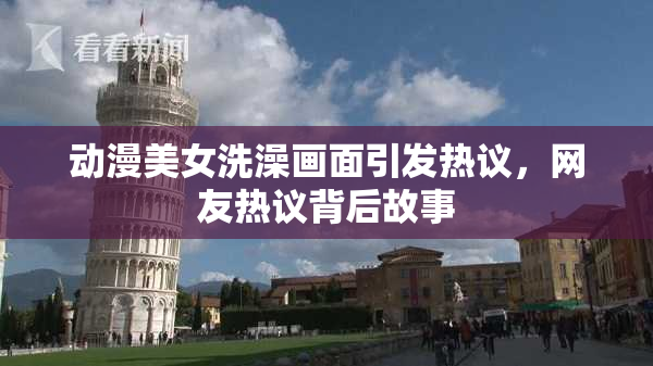 动漫美女洗澡画面引发热议，网友热议背后故事