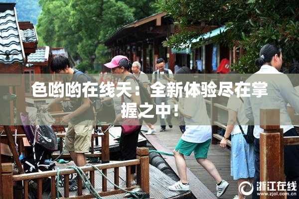 色哟哟在线天：全新体验尽在掌握之中！