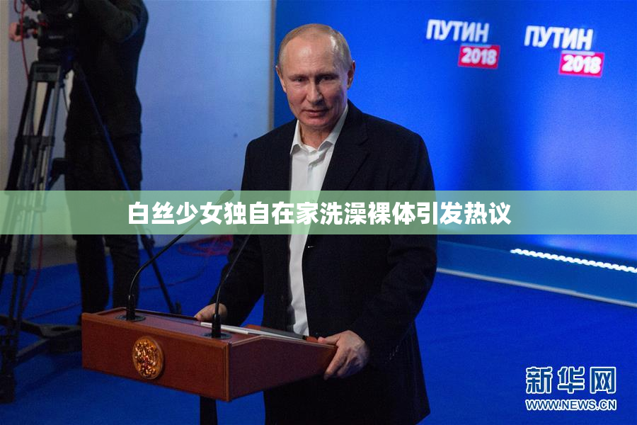 白丝少女独自在家洗澡裸体引发热议