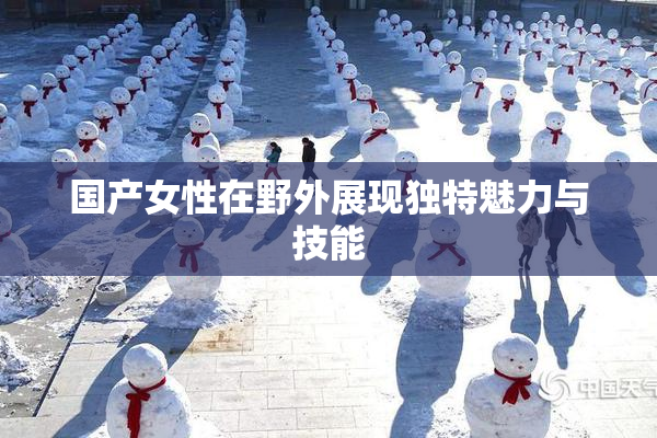 国产女性在野外展现独特魅力与技能