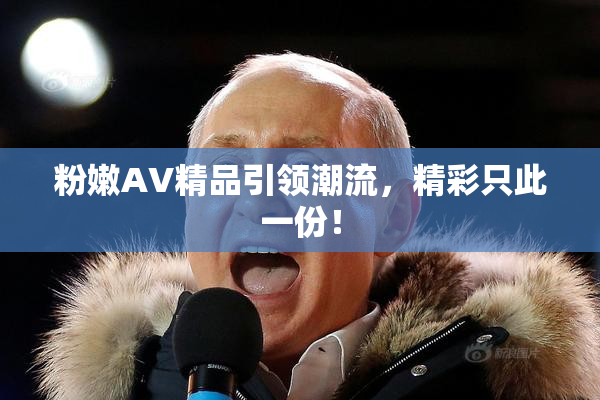 粉嫩AV精品引领潮流，精彩只此一份！