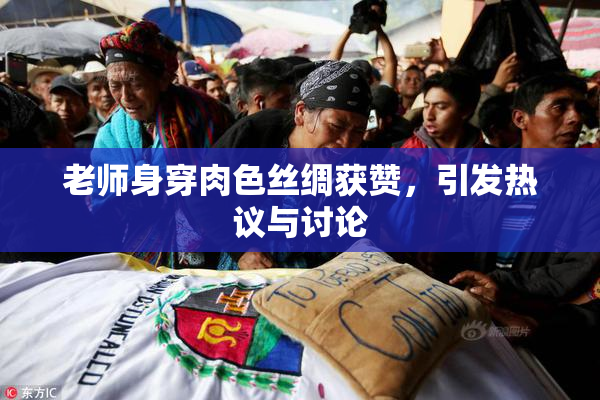 老师身穿肉色丝绸获赞，引发热议与讨论