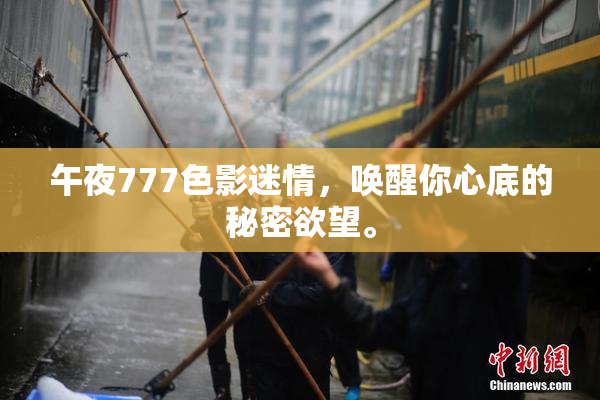 午夜777色影迷情，唤醒你心底的秘密欲望。