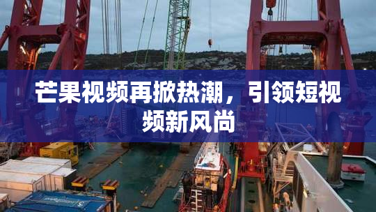 芒果视频再掀热潮，引领短视频新风尚