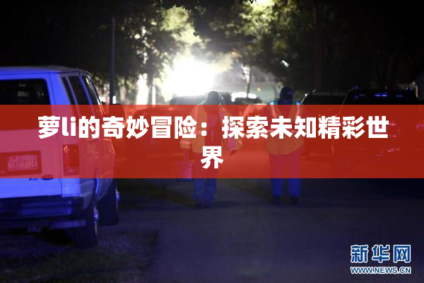 萝li的奇妙冒险：探索未知精彩世界