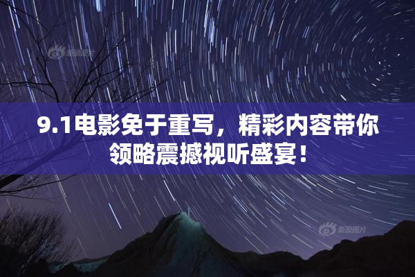 9.1电影免于重写，精彩内容带你领略震撼视听盛宴！