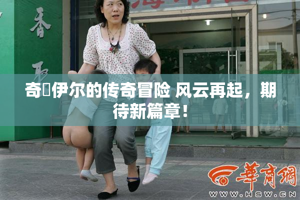 奇犽伊尔的传奇冒险 风云再起，期待新篇章！