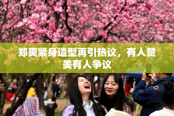 郑爽紧身造型再引热议，有人赞美有人争议