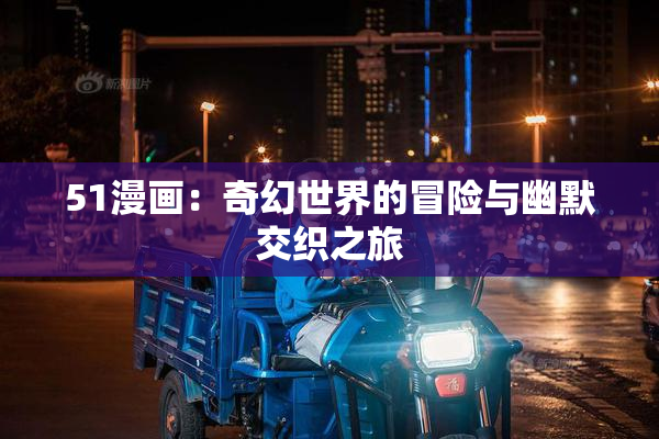 51漫画：奇幻世界的冒险与幽默交织之旅