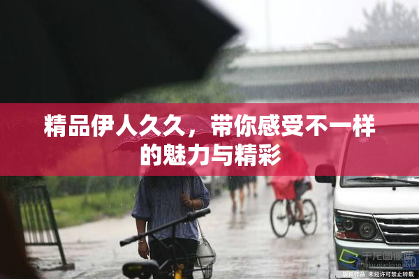 精品伊人久久，带你感受不一样的魅力与精彩