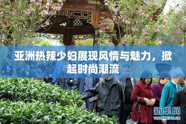 亚洲热辣少妇展现风情与魅力，掀起时尚潮流
