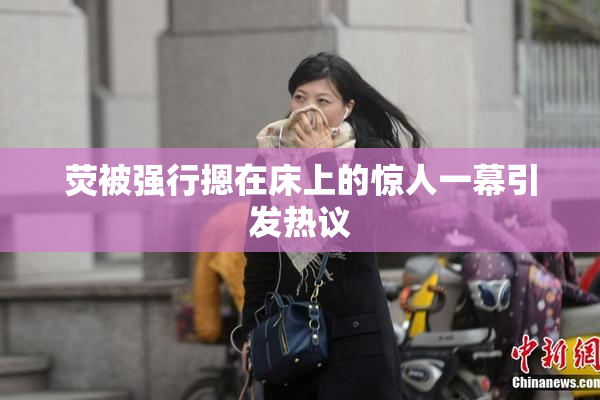 荧被强行摁在床上的惊人一幕引发热议