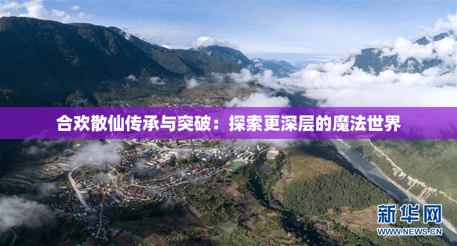 合欢散仙传承与突破：探索更深层的魔法世界