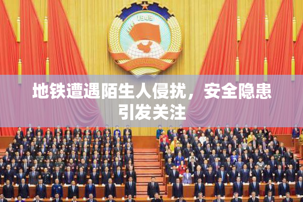 地铁遭遇陌生人侵扰，安全隐患引发关注
