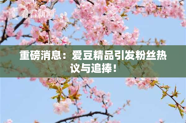 重磅消息：爱豆精品引发粉丝热议与追捧！