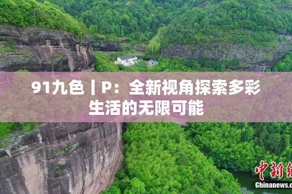 91九色丨P：全新视角探索多彩生活的无限可能