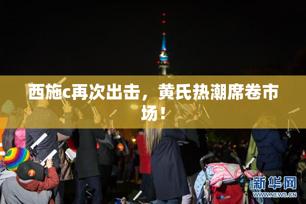 西施c再次出击，黄氏热潮席卷市场！