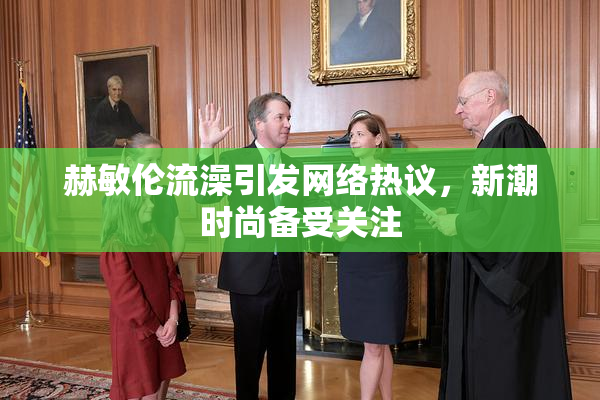 赫敏伦流澡引发网络热议，新潮时尚备受关注
