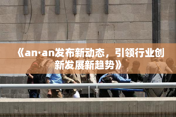 《an·an发布新动态，引领行业创新发展新趋势》