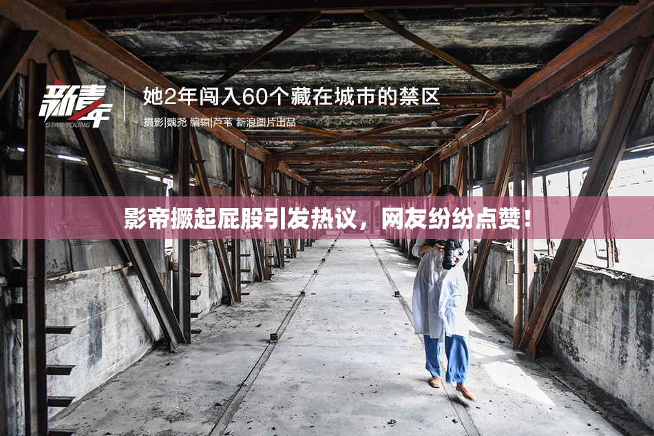 影帝撅起屁股引发热议，网友纷纷点赞！