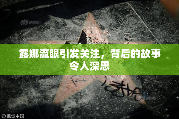 露娜流眼引发关注，背后的故事令人深思