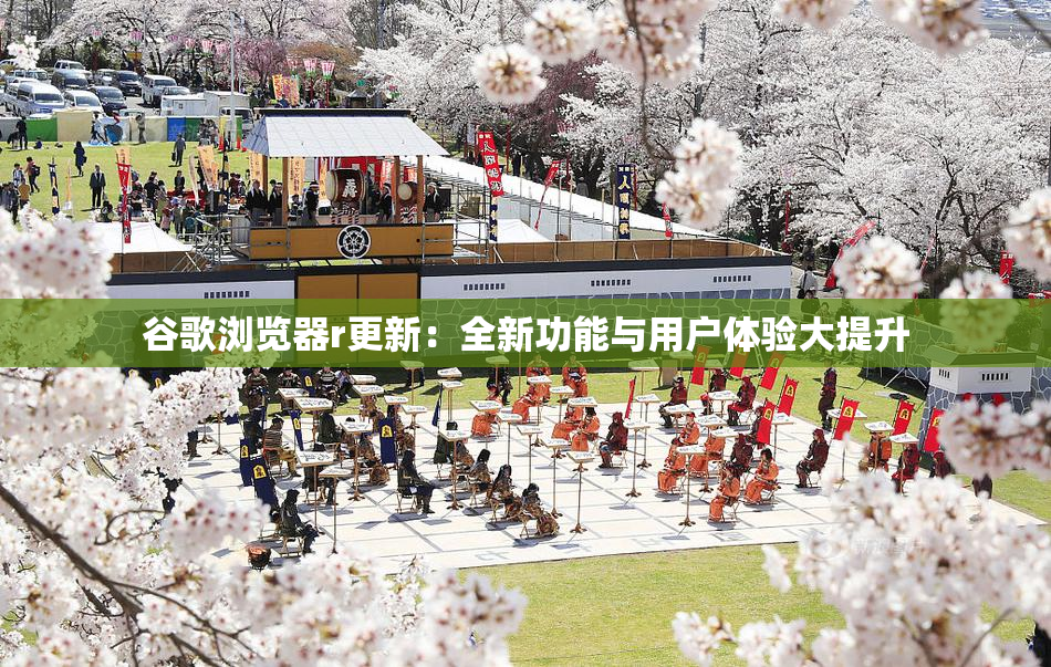 谷歌浏览器r更新：全新功能与用户体验大提升